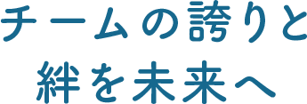 チームの誇りと絆を未来へ