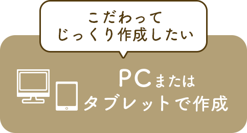 こだわってじっくり作成したい　PCまたはタブレットで作成